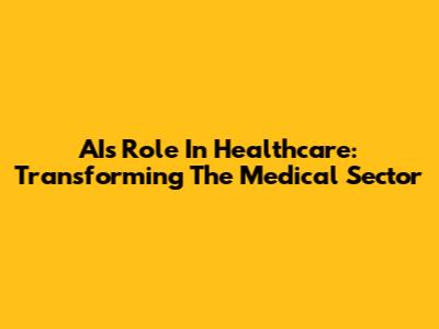AI's Role In Healthcare: Transforming The Medical Sector