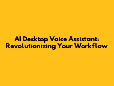 AI Desktop Voice Assistant: Revolutionizing Your Workflow