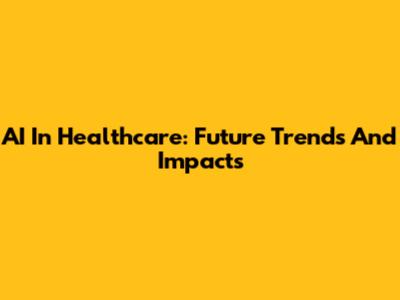 AI In Healthcare: Future Trends And Impacts