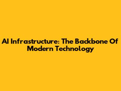 AI Infrastructure: The Backbone Of Modern Technology