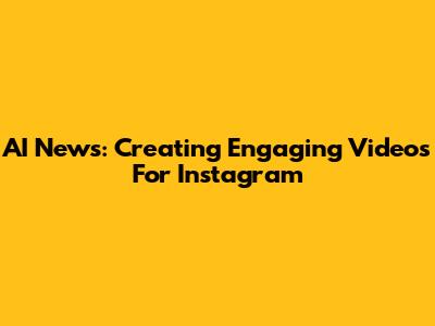 AI News: Creating Engaging Videos For Instagram