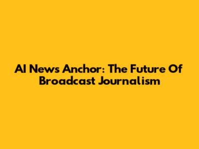 AI News Anchor: The Future Of Broadcast Journalism
