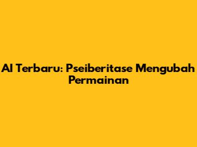 AI Terbaru: Pseiberitase Mengubah Permainan