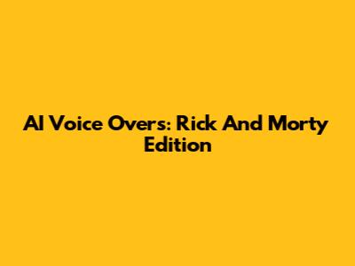 AI Voice Overs: Rick And Morty Edition