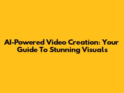 AI-Powered Video Creation: Your Guide To Stunning Visuals