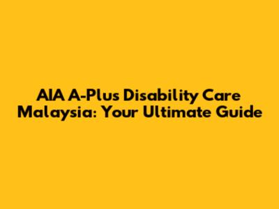 AIA A-Plus Disability Care Malaysia: Your Ultimate Guide