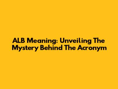 ALB Meaning: Unveiling The Mystery Behind The Acronym