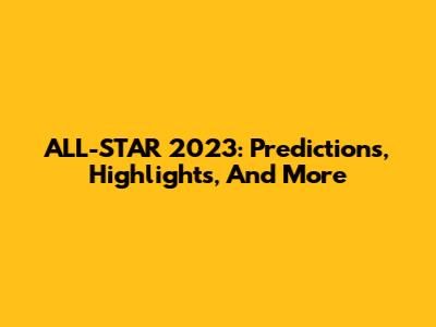 ALL-STAR 2023: Predictions, Highlights, And More