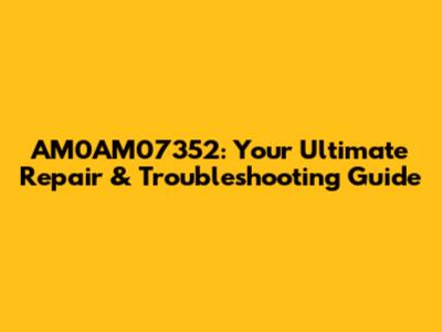 AM0AM07352: Your Ultimate Repair & Troubleshooting Guide