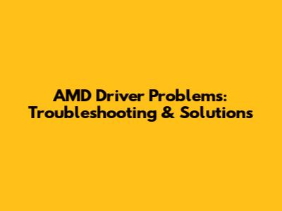 AMD Driver Problems: Troubleshooting & Solutions