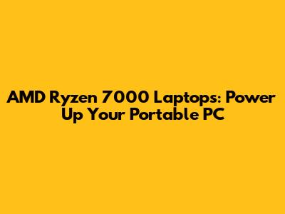 AMD Ryzen 7000 Laptops: Power Up Your Portable PC