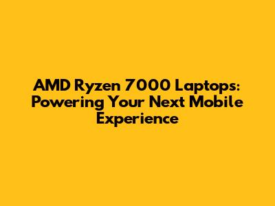 AMD Ryzen 7000 Laptops: Powering Your Next Mobile Experience
