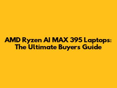 AMD Ryzen AI MAX 395 Laptops: The Ultimate Buyer's Guide