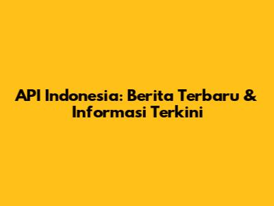 API Indonesia: Berita Terbaru & Informasi Terkini