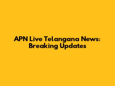 APN Live Telangana News: Breaking Updates