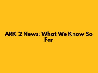ARK 2 News: What We Know So Far