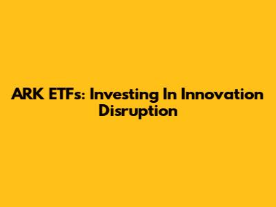 ARK ETFs: Investing In Innovation Disruption