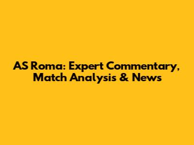 AS Roma: Expert Commentary, Match Analysis & News