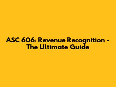 ASC 606: Revenue Recognition - The Ultimate Guide