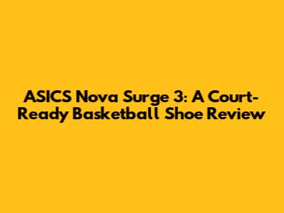 ASICS Nova Surge 3: A Court-Ready Basketball Shoe Review