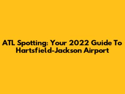 ATL Spotting: Your 2022 Guide To Hartsfield-Jackson Airport