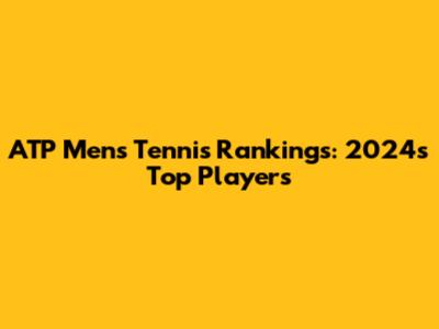 ATP Men's Tennis Rankings: 2024's Top Players