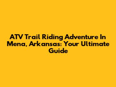 ATV Trail Riding Adventure In Mena, Arkansas: Your Ultimate Guide