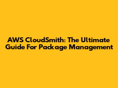 AWS CloudSmith: The Ultimate Guide For Package Management