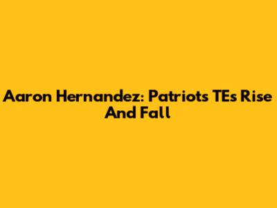 Aaron Hernandez: Patriots TE's Rise And Fall