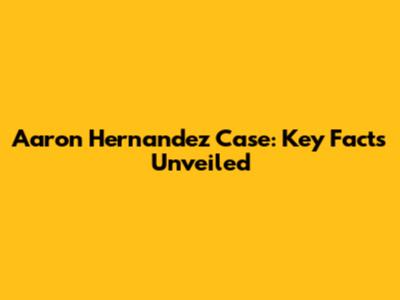 Aaron Hernandez Case: Key Facts Unveiled