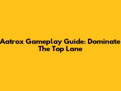 Aatrox Gameplay Guide: Dominate The Top Lane