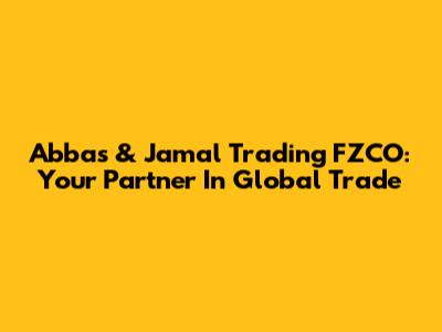 Abbas & Jamal Trading FZCO: Your Partner In Global Trade