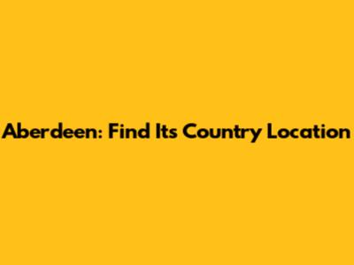 Aberdeen: Find Its Country Location