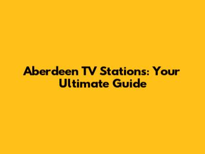 Aberdeen TV Stations: Your Ultimate Guide
