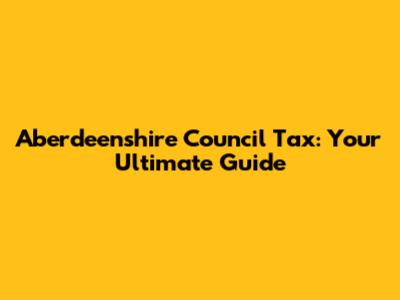 Aberdeenshire Council Tax: Your Ultimate Guide