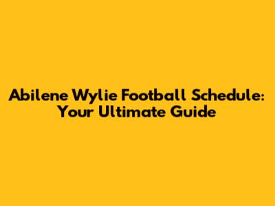 Abilene Wylie Football Schedule: Your Ultimate Guide