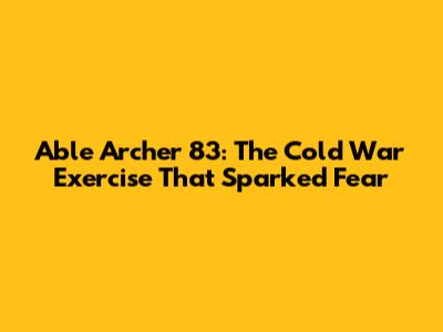 Able Archer 83: The Cold War Exercise That Sparked Fear