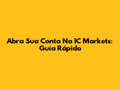 Abra Sua Conta Na IC Markets: Guia Rápido