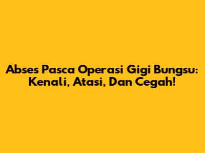Abses Pasca Operasi Gigi Bungsu: Kenali, Atasi, Dan Cegah!