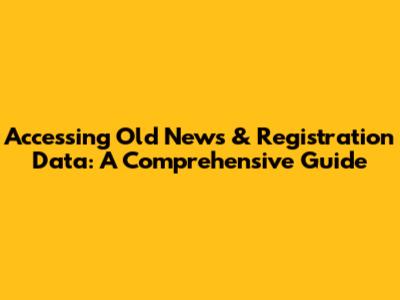 Accessing Old News & Registration Data: A Comprehensive Guide