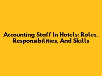 Accounting Staff In Hotels: Roles, Responsibilities, And Skills