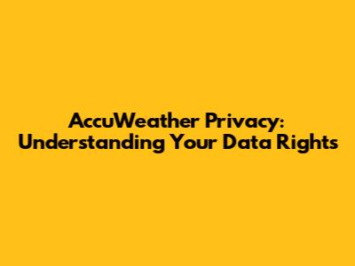 AccuWeather Privacy: Understanding Your Data Rights