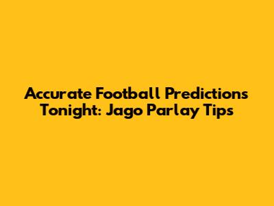Accurate Football Predictions Tonight: Jago Parlay Tips