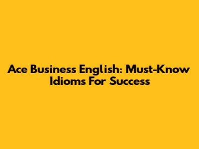 Ace Business English: Must-Know Idioms For Success
