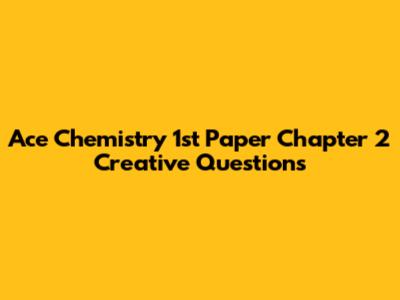 Ace Chemistry 1st Paper Chapter 2 Creative Questions