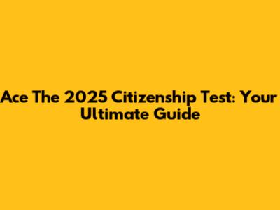 Ace The 2025 Citizenship Test: Your Ultimate Guide