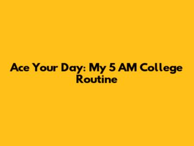 Ace Your Day: My 5 AM College Routine