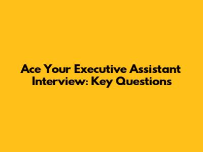 Ace Your Executive Assistant Interview: Key Questions