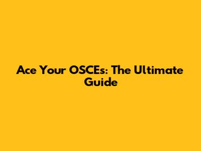 Ace Your OSCEs: The Ultimate Guide