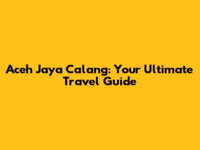 Aceh Jaya Calang: Your Ultimate Travel Guide